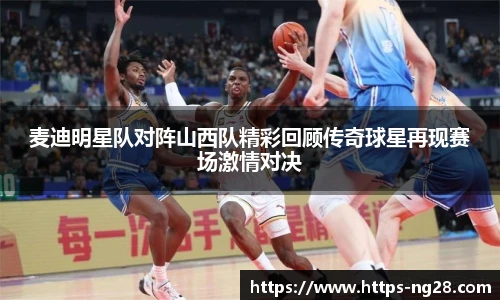 麦迪明星队对阵山西队精彩回顾传奇球星再现赛场激情对决