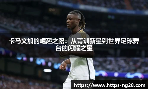 卡马文加的崛起之路：从青训新星到世界足球舞台的闪耀之星