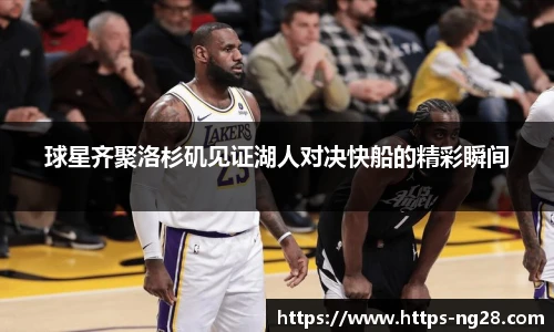 球星齐聚洛杉矶见证湖人对决快船的精彩瞬间