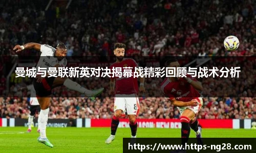曼城与曼联新英对决揭幕战精彩回顾与战术分析