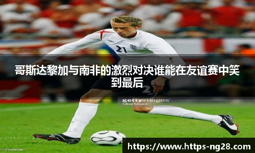 哥斯达黎加与南非的激烈对决谁能在友谊赛中笑到最后