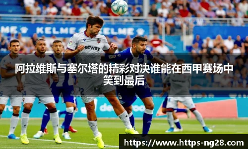 阿拉维斯与塞尔塔的精彩对决谁能在西甲赛场中笑到最后