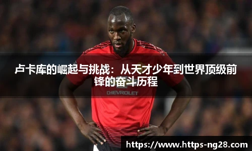 卢卡库的崛起与挑战：从天才少年到世界顶级前锋的奋斗历程